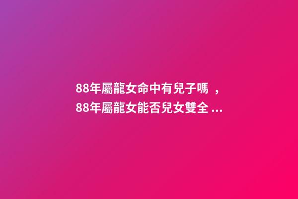 88年屬龍女命中有兒子嗎，88年屬龍女能否兒女雙全？ 88年屬龍下半年運勢貴人，88年龍女2022 年必有一兇-第1張-觀點-玄機派